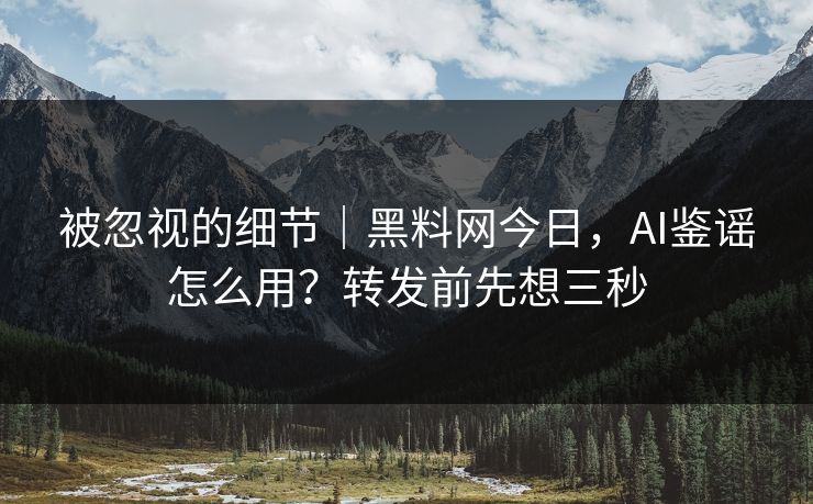 被忽视的细节｜黑料网今日，AI鉴谣怎么用？转发前先想三秒