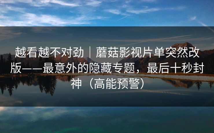 越看越不对劲｜蘑菇影视片单突然改版——最意外的隐藏专题，最后十秒封神（高能预警）