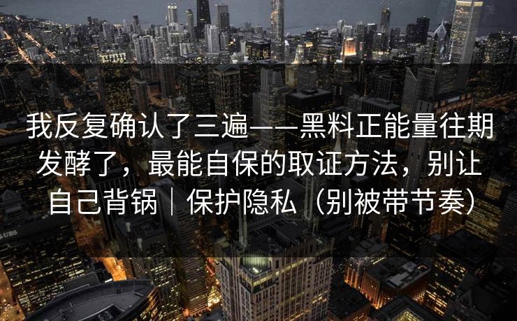 我反复确认了三遍——黑料正能量往期发酵了，最能自保的取证方法，别让自己背锅｜保护隐私（别被带节奏）
