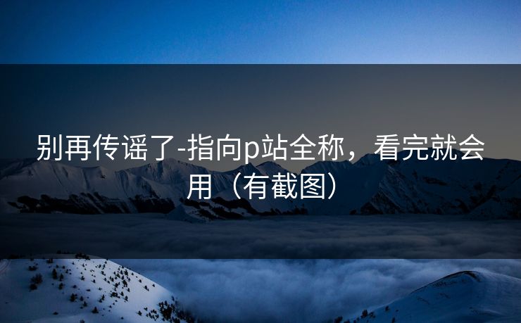 别再传谣了-指向p站全称，看完就会用（有截图）