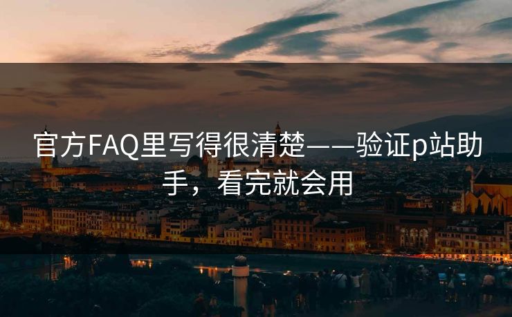 官方FAQ里写得很清楚——验证p站助手，看完就会用