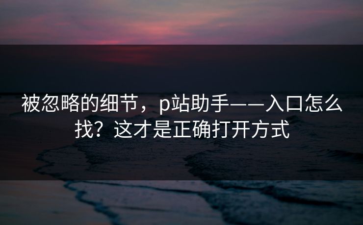被忽略的细节，p站助手——入口怎么找？这才是正确打开方式
