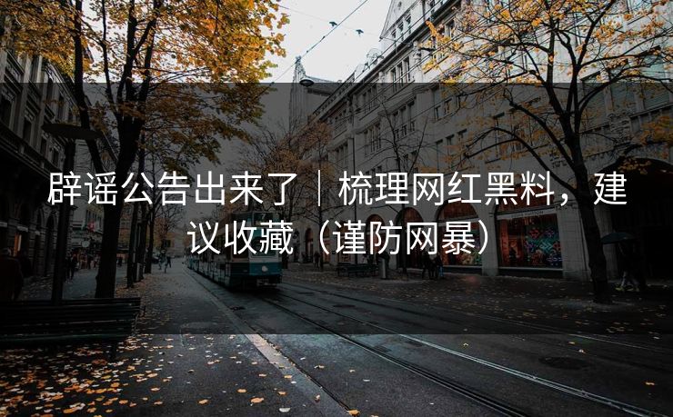 辟谣公告出来了｜梳理网红黑料，建议收藏（谨防网暴）