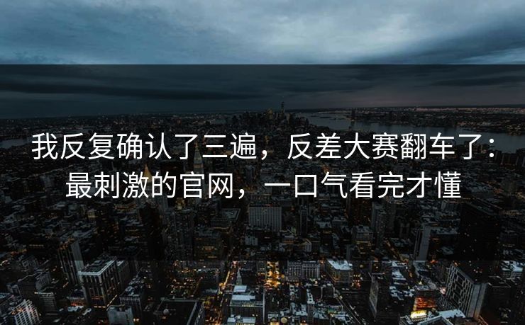 我反复确认了三遍，反差大赛翻车了：最刺激的官网，一口气看完才懂