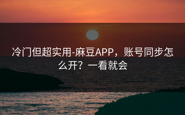 冷门但超实用-麻豆APP，账号同步怎么开？一看就会
