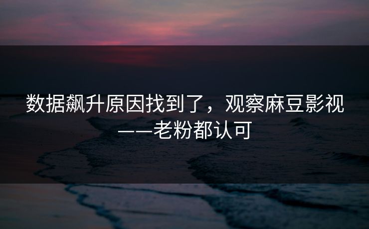 数据飙升原因找到了，观察麻豆影视——老粉都认可