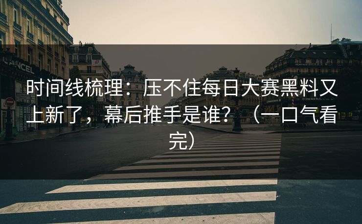 时间线梳理：压不住每日大赛黑料又上新了，幕后推手是谁？（一口气看完）