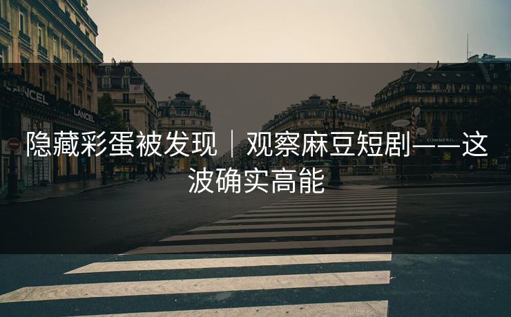 隐藏彩蛋被发现｜观察麻豆短剧——这波确实高能