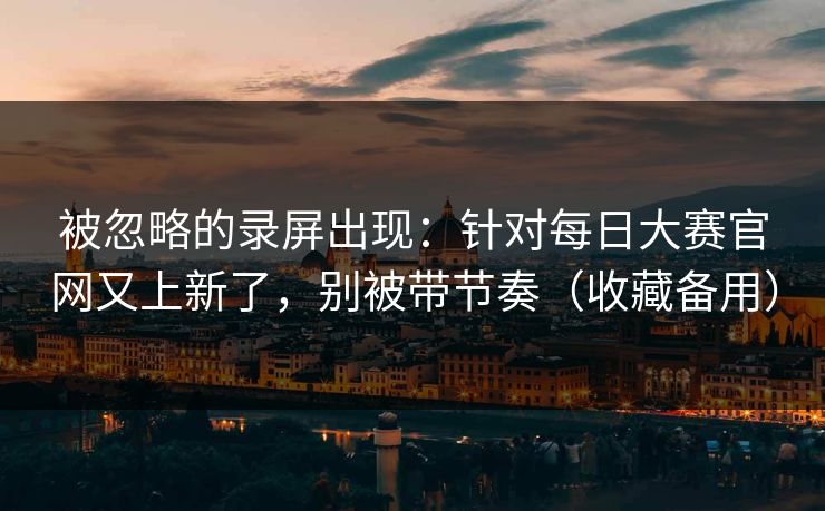 被忽略的录屏出现：针对每日大赛官网又上新了，别被带节奏（收藏备用）