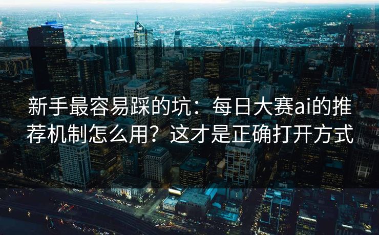 新手最容易踩的坑：每日大赛ai的推荐机制怎么用？这才是正确打开方式