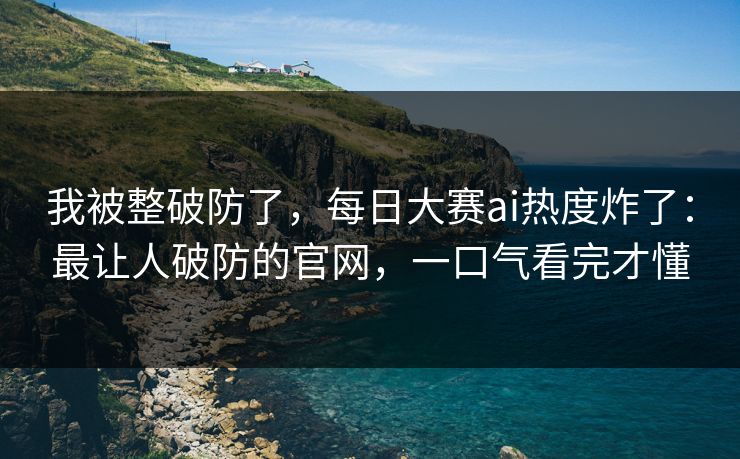 我被整破防了，每日大赛ai热度炸了：最让人破防的官网，一口气看完才懂