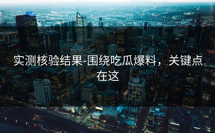 实测核验结果-围绕吃瓜爆料，关键点在这