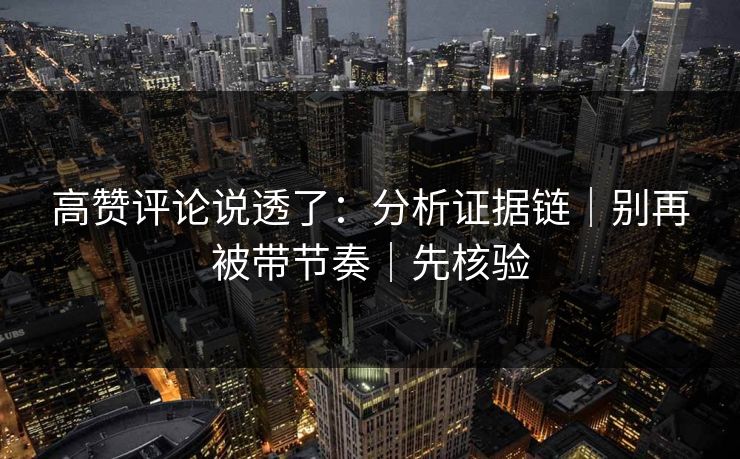 高赞评论说透了：分析证据链｜别再被带节奏｜先核验
