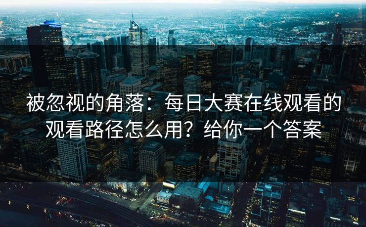 被忽视的角落：每日大赛在线观看的观看路径怎么用？给你一个答案