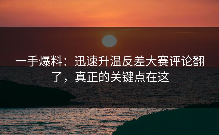 一手爆料：迅速升温反差大赛评论翻了，真正的关键点在这