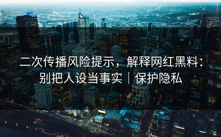 二次传播风险提示，解释网红黑料：别把人设当事实｜保护隐私