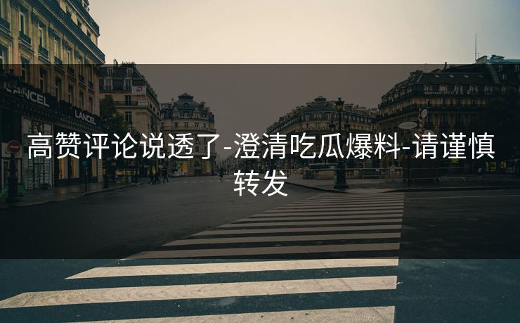 高赞评论说透了-澄清吃瓜爆料-请谨慎转发