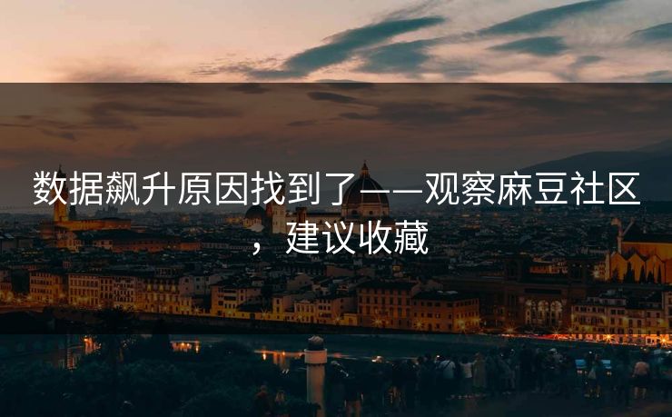 数据飙升原因找到了——观察麻豆社区，建议收藏