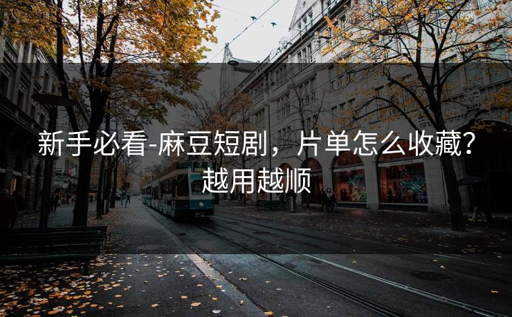 新手必看-麻豆短剧，片单怎么收藏？越用越顺