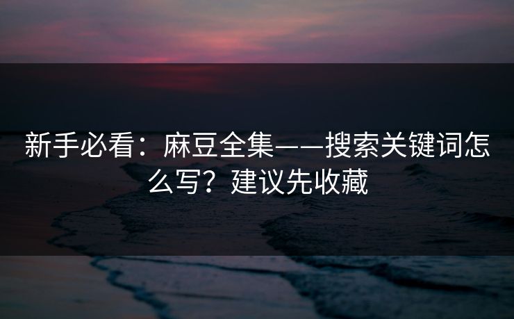 新手必看：麻豆全集——搜索关键词怎么写？建议先收藏
