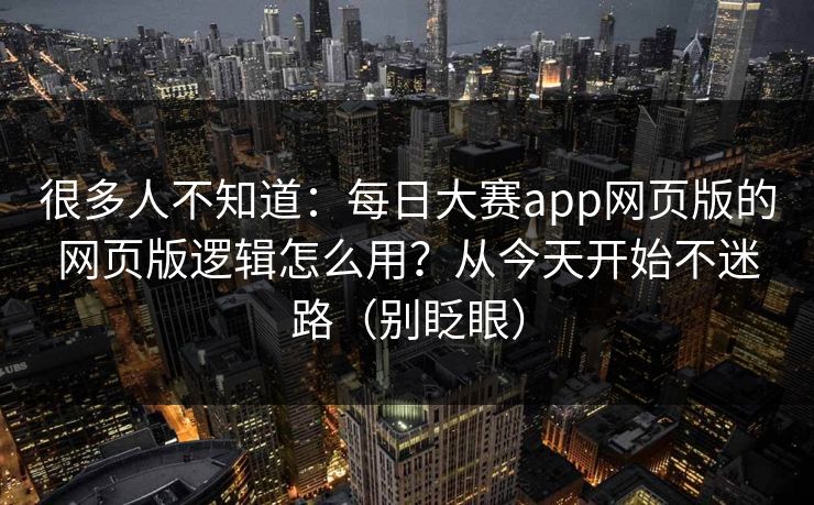 很多人不知道：每日大赛app网页版的网页版逻辑怎么用？从今天开始不迷路（别眨眼）