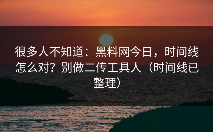 很多人不知道：黑料网今日，时间线怎么对？别做二传工具人（时间线已整理）