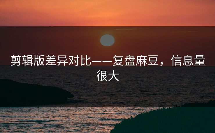 剪辑版差异对比——复盘麻豆，信息量很大