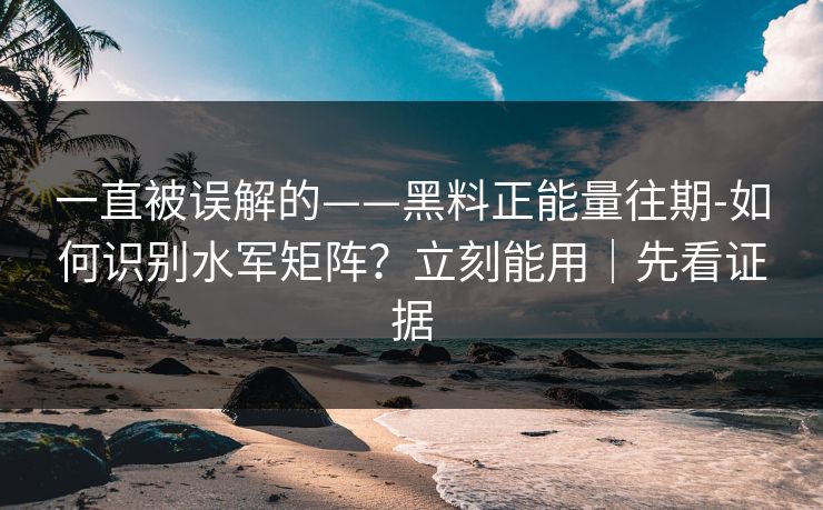 一直被误解的——黑料正能量往期-如何识别水军矩阵？立刻能用｜先看证据