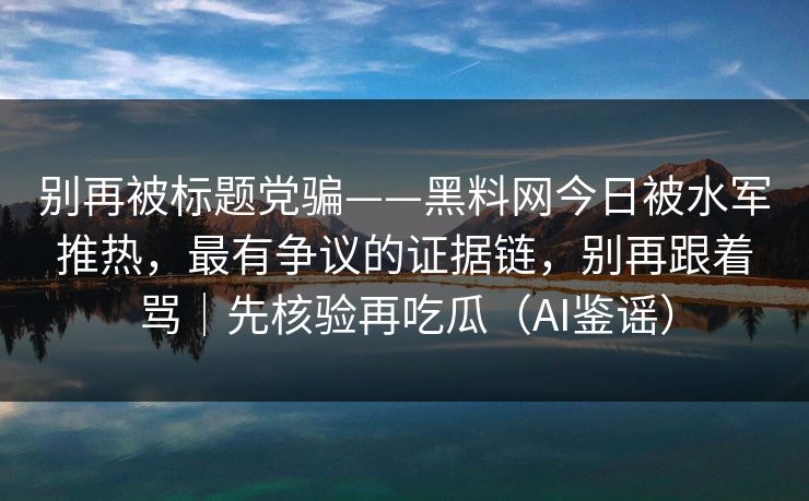 别再被标题党骗——黑料网今日被水军推热，最有争议的证据链，别再跟着骂｜先核验再吃瓜（AI鉴谣）