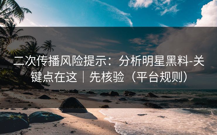 二次传播风险提示：分析明星黑料-关键点在这｜先核验（平台规则）