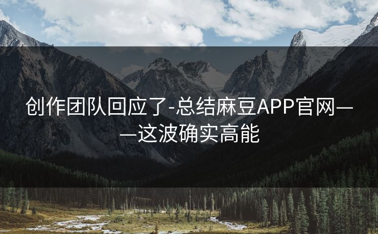 创作团队回应了-总结麻豆APP官网——这波确实高能
