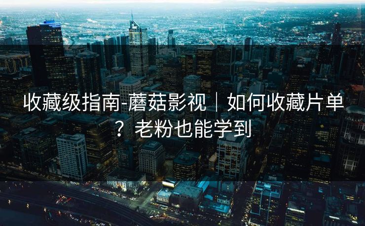 收藏级指南-蘑菇影视｜如何收藏片单？老粉也能学到