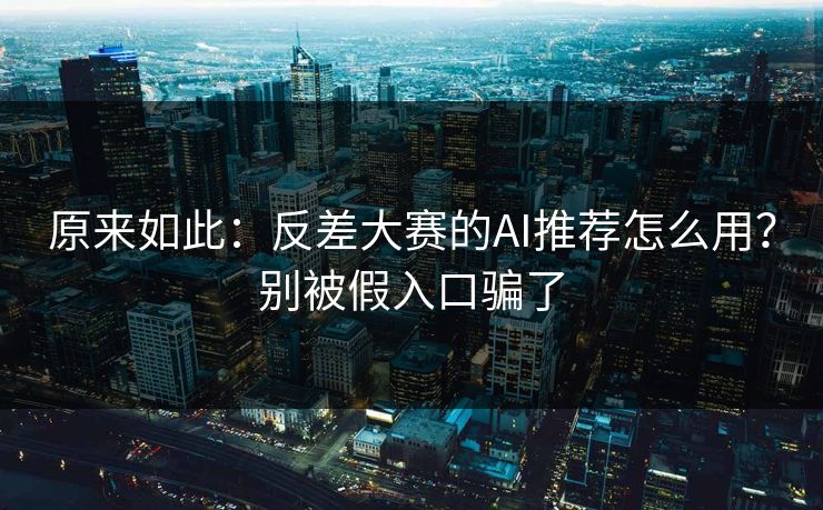 原来如此：反差大赛的AI推荐怎么用？别被假入口骗了