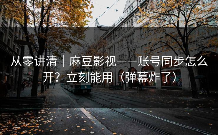 从零讲清｜麻豆影视——账号同步怎么开？立刻能用（弹幕炸了）