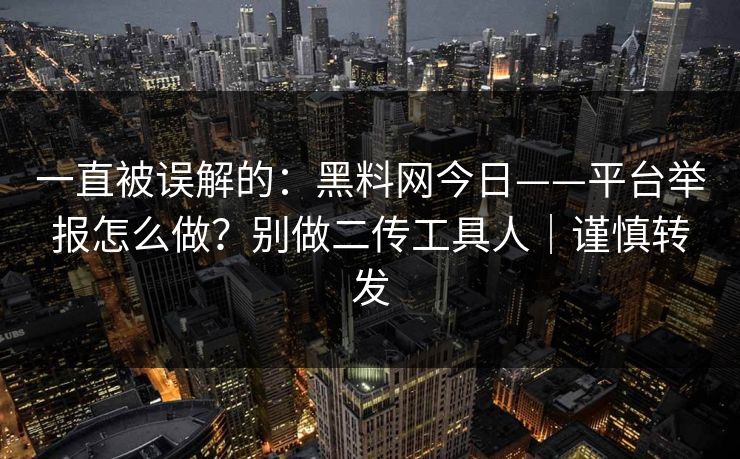 一直被误解的：黑料网今日——平台举报怎么做？别做二传工具人｜谨慎转发
