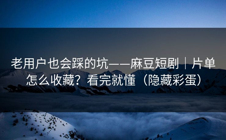老用户也会踩的坑——麻豆短剧｜片单怎么收藏？看完就懂（隐藏彩蛋）