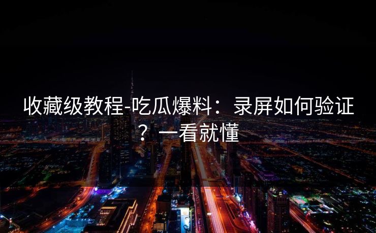 收藏级教程-吃瓜爆料：录屏如何验证？一看就懂