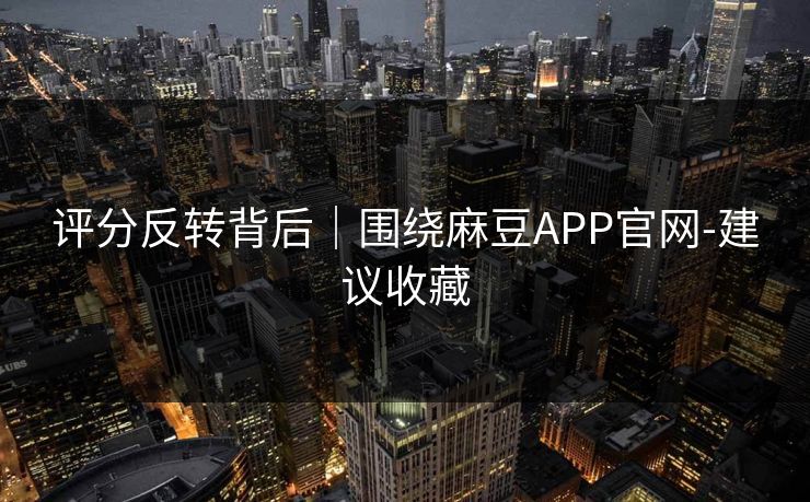 评分反转背后｜围绕麻豆APP官网-建议收藏