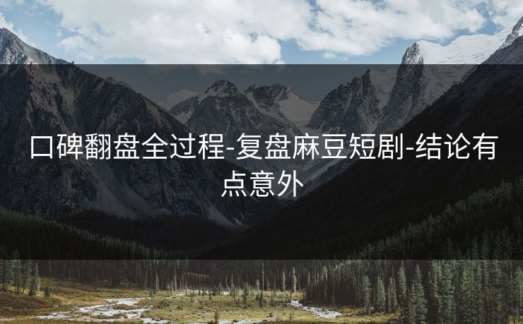 口碑翻盘全过程-复盘麻豆短剧-结论有点意外