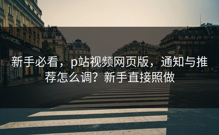 新手必看，p站视频网页版，通知与推荐怎么调？新手直接照做