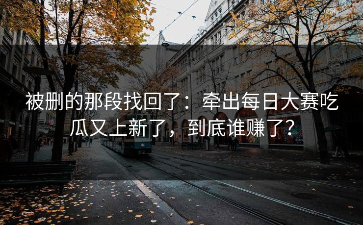 被删的那段找回了：牵出每日大赛吃瓜又上新了，到底谁赚了？