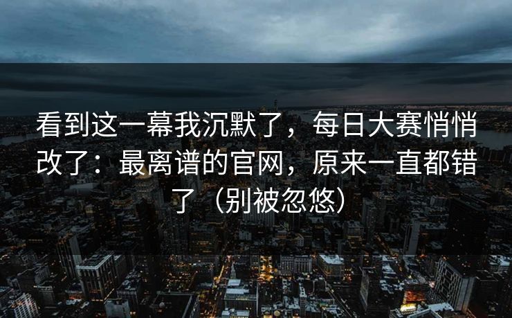 看到这一幕我沉默了，每日大赛悄悄改了：最离谱的官网，原来一直都错了（别被忽悠）