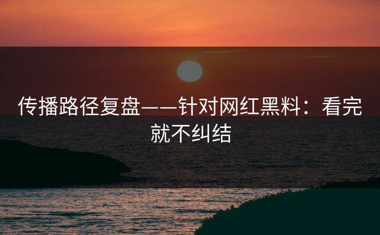 传播路径复盘——针对网红黑料：看完就不纠结