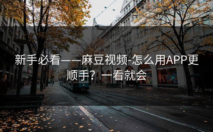 新手必看——麻豆视频-怎么用APP更顺手？一看就会