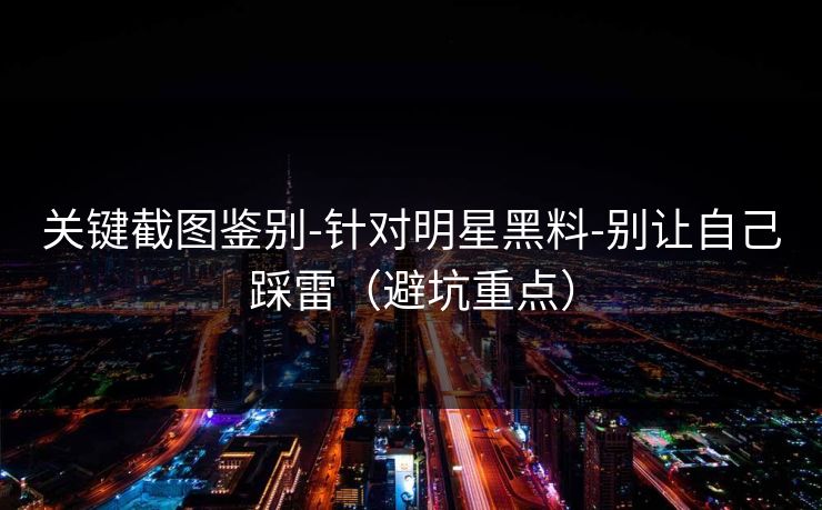 关键截图鉴别-针对明星黑料-别让自己踩雷（避坑重点）