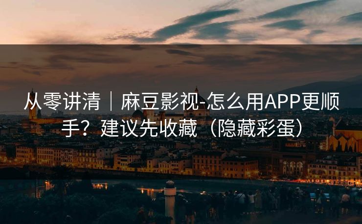 从零讲清｜麻豆影视-怎么用APP更顺手？建议先收藏（隐藏彩蛋）