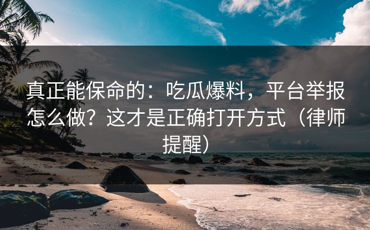 真正能保命的：吃瓜爆料，平台举报怎么做？这才是正确打开方式（律师提醒）