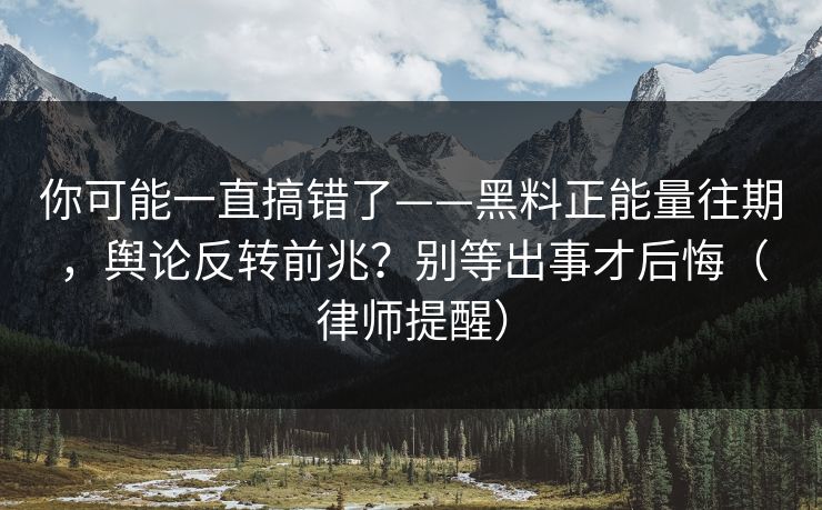你可能一直搞错了——黑料正能量往期，舆论反转前兆？别等出事才后悔（律师提醒）