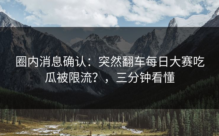 圈内消息确认:突然翻车每日大赛吃瓜被限流?,三分钟看懂 圈内消息确认:突然翻车每日大赛吃瓜被限流?,三分钟看懂