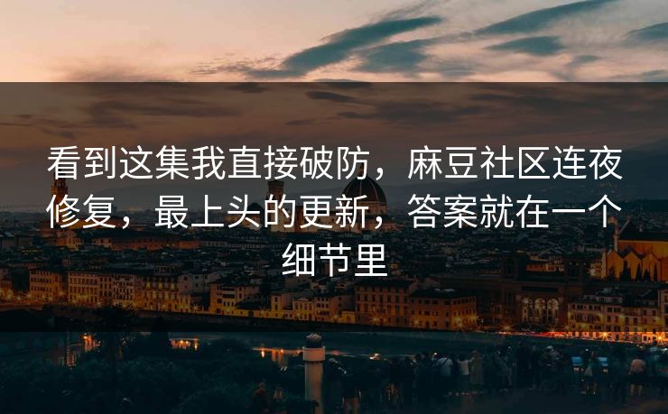 看到这集我直接破防,麻豆社区连夜修复,最上头的更新,答案就在一个细节里 看到这集我直接破防,麻豆社区连夜修复,最上头的更新,答案就在一个细节里